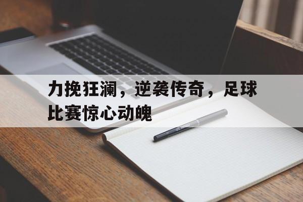 力挽狂澜，逆袭传奇，足球比赛惊心动魄