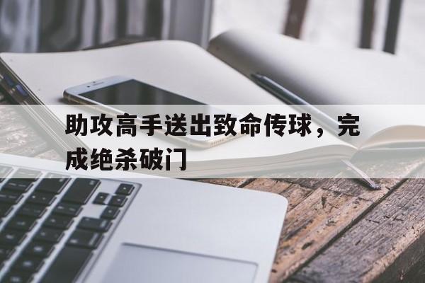助攻高手送出致命传球,完成绝杀破门 助攻高手送出致命传球,完成绝杀破门