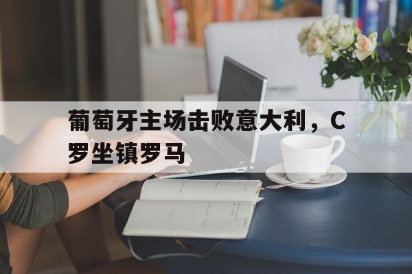 关于葡萄牙主场击败意大利，C罗坐镇罗马的信息