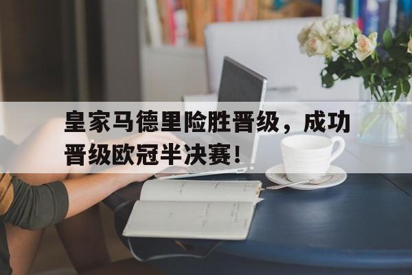 关于皇家马德里险胜晋级，成功晋级欧冠半决赛！的信息
